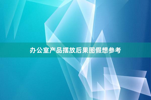 办公室产品摆放后果图假想参考